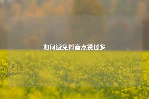 如何避免抖音点赞过多